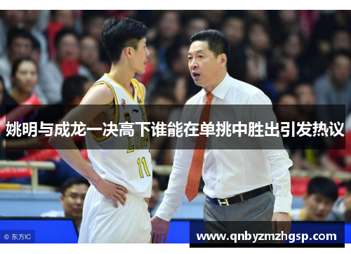 姚明与成龙一决高下谁能在单挑中胜出引发热议