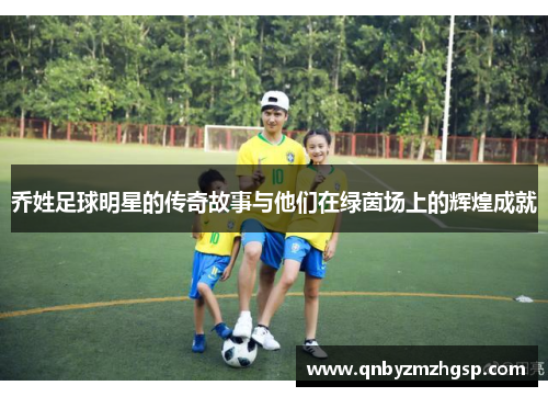 乔姓足球明星的传奇故事与他们在绿茵场上的辉煌成就