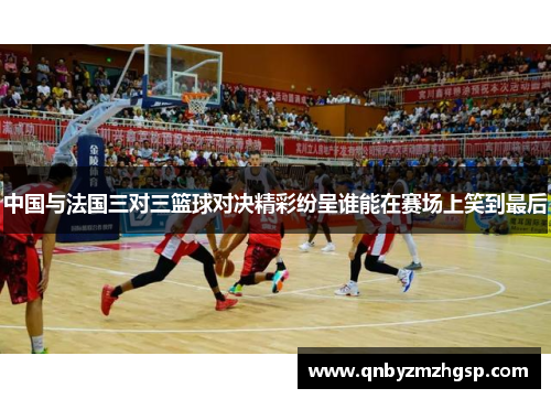 中国与法国三对三篮球对决精彩纷呈谁能在赛场上笑到最后