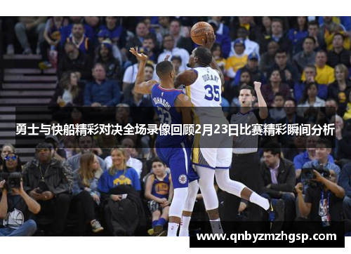勇士与快船精彩对决全场录像回顾2月23日比赛精彩瞬间分析