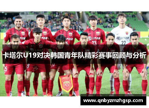卡塔尔U19对决韩国青年队精彩赛事回顾与分析