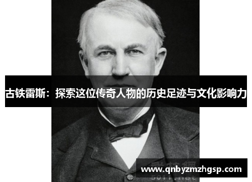 古铁雷斯：探索这位传奇人物的历史足迹与文化影响力