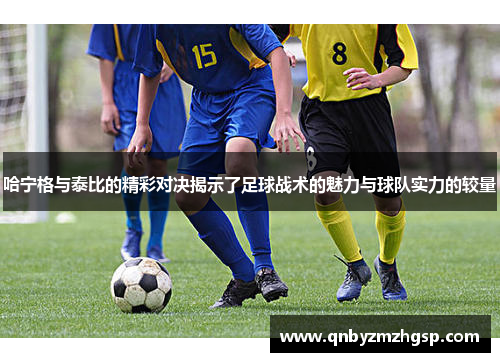 哈宁格与泰比的精彩对决揭示了足球战术的魅力与球队实力的较量