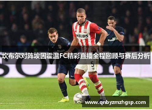 坎布尔对阵埃因霍温FC精彩直播全程回顾与赛后分析