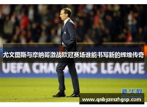 尤文图斯与摩纳哥激战欧冠赛场谁能书写新的辉煌传奇