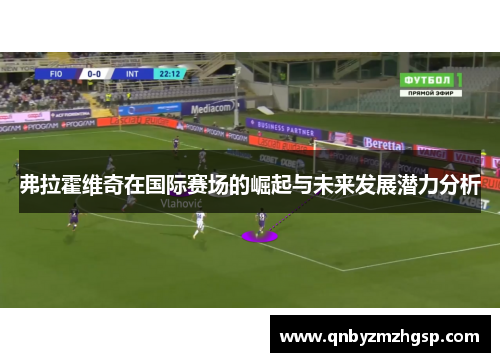 弗拉霍维奇在国际赛场的崛起与未来发展潜力分析