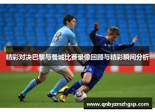 精彩对决巴黎与曼城比赛录像回顾与精彩瞬间分析