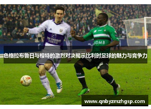 色格拉布鲁日与根特的激烈对决揭示比利时足球的魅力与竞争力