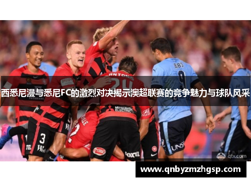 西悉尼漫与悉尼FC的激烈对决揭示澳超联赛的竞争魅力与球队风采
